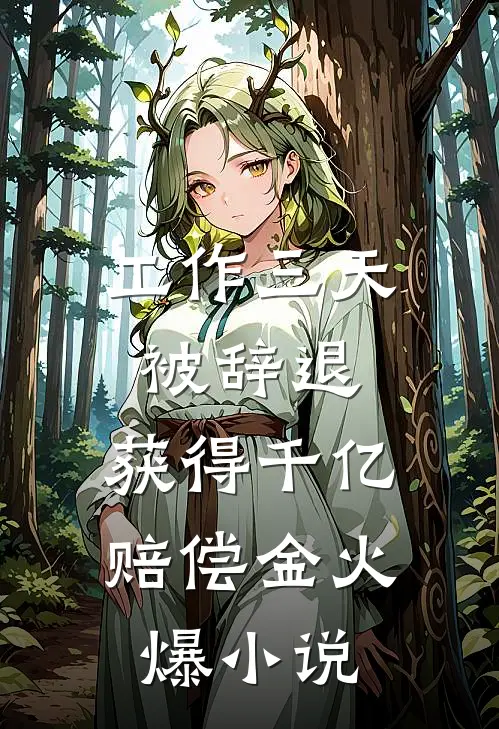 工作三天被辞退，获得千亿赔偿金火爆小说