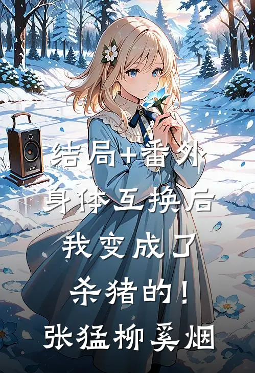 结局+番外身体互换后，我变成了杀猪的！张猛柳奚烟