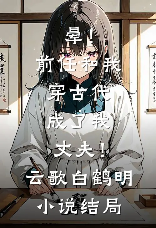 晕！前任和我穿古代，成了我丈夫！云歌白鹤明小说结局