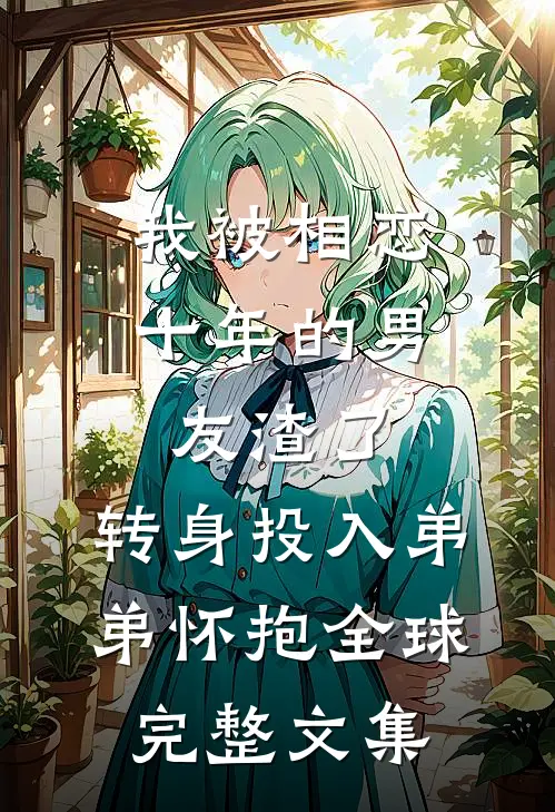 我被相恋十年的男友渣了，转身投入弟弟怀抱全球完整文集