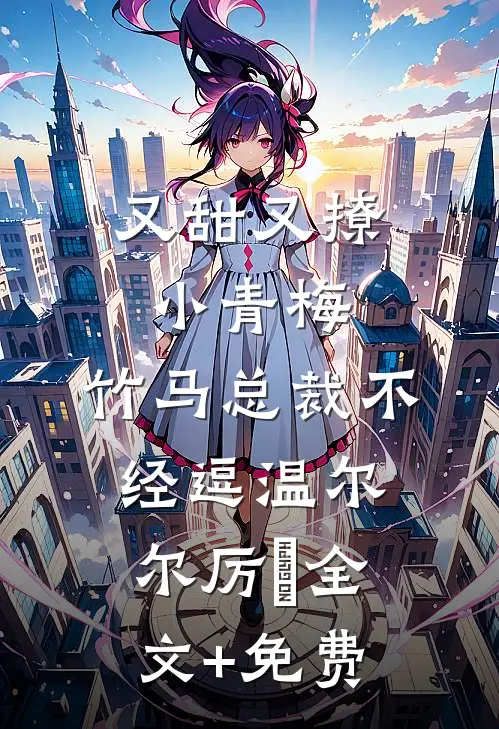又甜又撩小青梅，竹马总裁不经逗温尔尔厉峫全文+免费