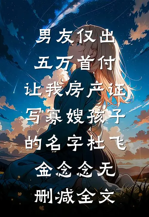 男友仅出五万首付，让我房产证写寡嫂孩子的名字杜飞金念念无删减全文