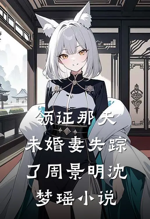 领证那天，未婚妻失踪了周景明沈梦瑶小说