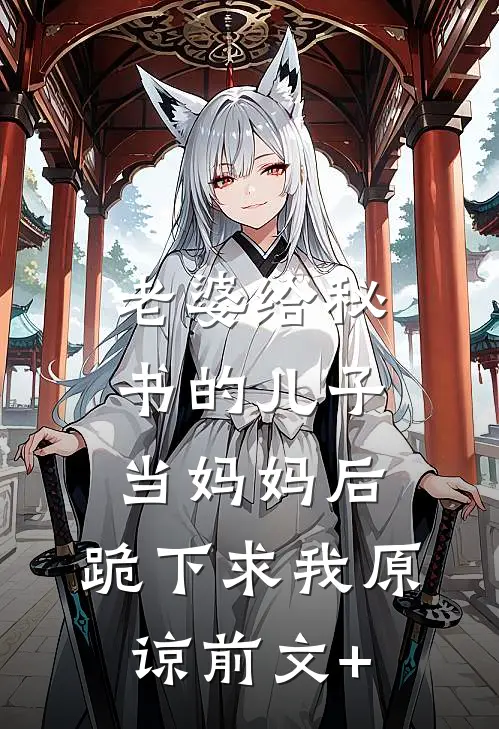 老婆给秘书的儿子当妈妈后，跪下求我原谅前文+