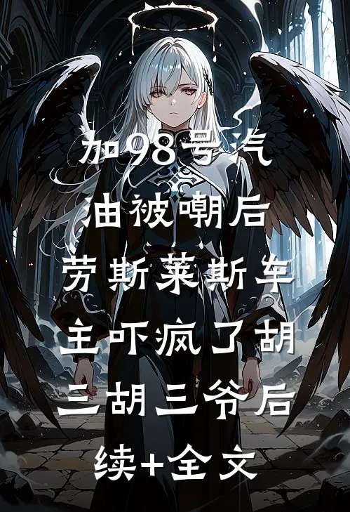 加98号汽油被嘲后，劳斯莱斯车主吓疯了胡三胡三爷后续+全文