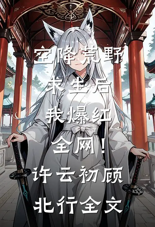 空降荒野求生后，我爆红全网！许云初顾北行全文