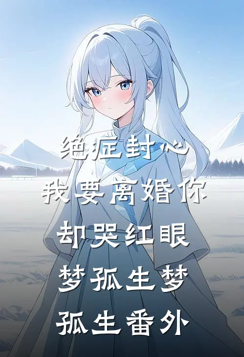 绝症封心，我要离婚你却哭红眼梦孤生梦孤生番外