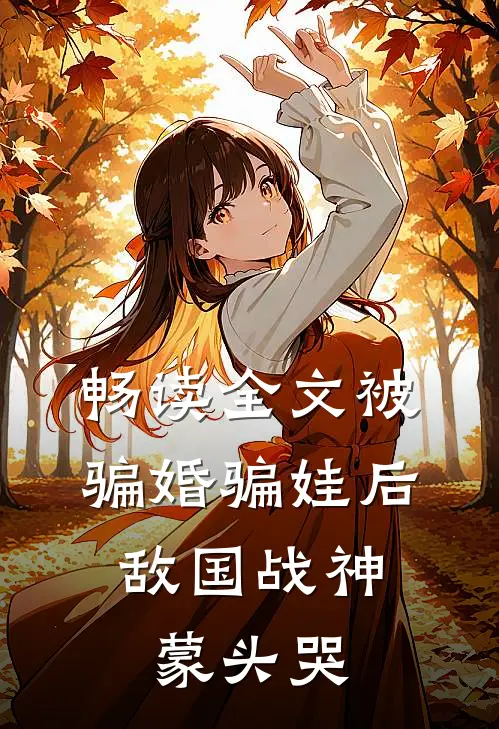 畅读全文被骗婚骗娃后，敌国战神蒙头哭