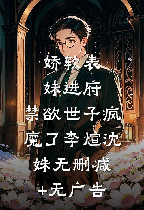 娇软表妹进府：禁欲世子疯魔了李煊沈姝无删减+无广告