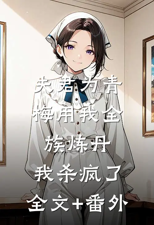 夫君为青梅用我全族炼丹，我杀疯了。全文+番外