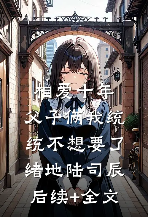 相爱十年，父子俩我统统不想要了绪地陆司辰后续+全文