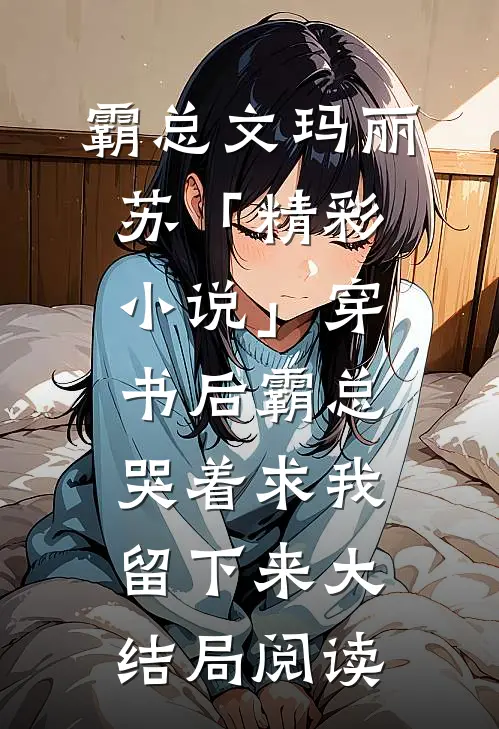 霸总文玛丽苏「精彩小说」穿书后霸总哭着求我留下来大结局阅读