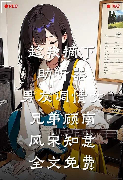 趁我摘下助听器，男友调情女兄弟顾南风宋知意全文免费