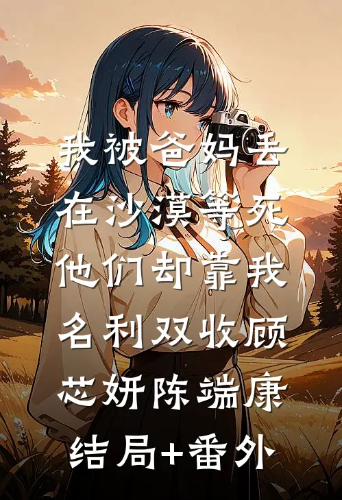 我被爸妈丢在沙漠等死，他们却靠我名利双收顾芯妍陈端康结局+番外