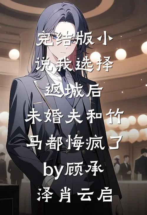完结版小说我选择返城后，未婚夫和竹马都悔疯了by顾承泽肖云启