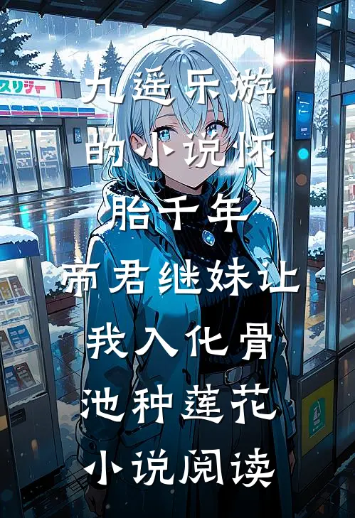 九遥乐游的小说怀胎千年，帝君继妹让我入化骨池种莲花小说阅读