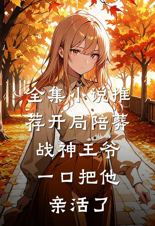全集小说推荐开局陪葬战神王爷，一口把他亲活了