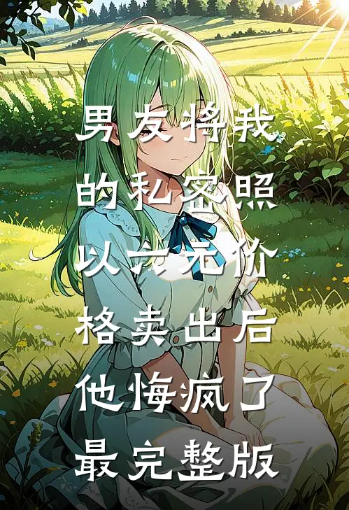 男友将我的私密照以六元价格卖出后，他悔疯了最完整版