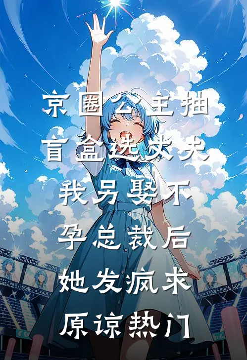 京圈公主抽盲盒选丈夫，我另娶不孕总裁后她发疯求原谅热门