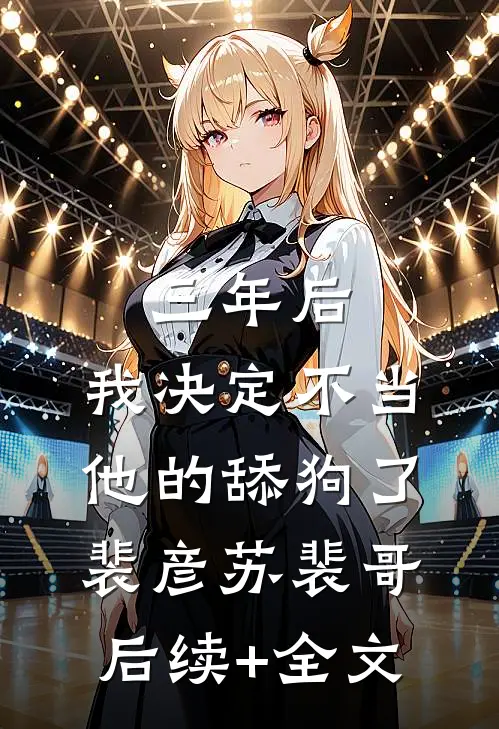三年后，我决定不当他的舔狗了。裴彦苏裴哥后续+全文