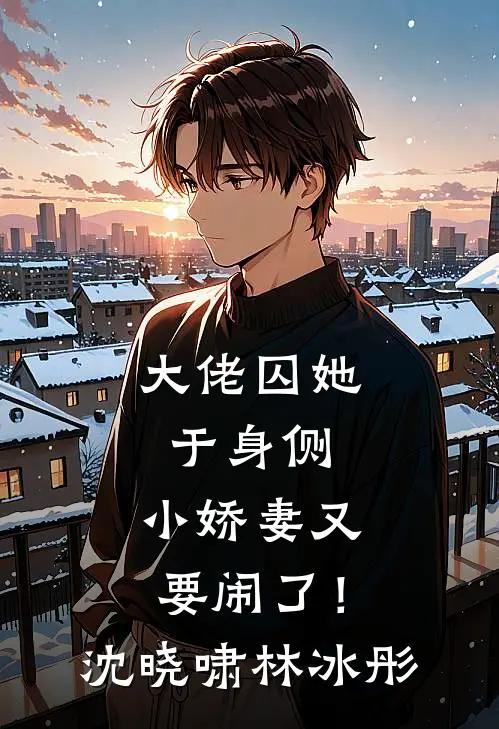 大佬囚她于身侧，小娇妻又要闹了！沈晓啸林冰彤