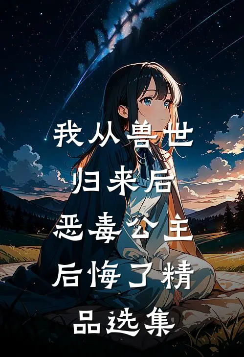 我从兽世归来后，恶毒公主后悔了精品选集