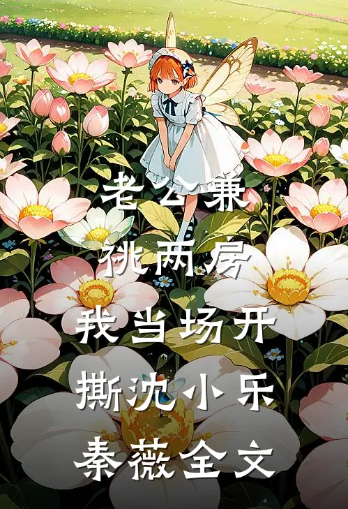 老公兼祧两房，我当场开撕沈小乐秦薇全文