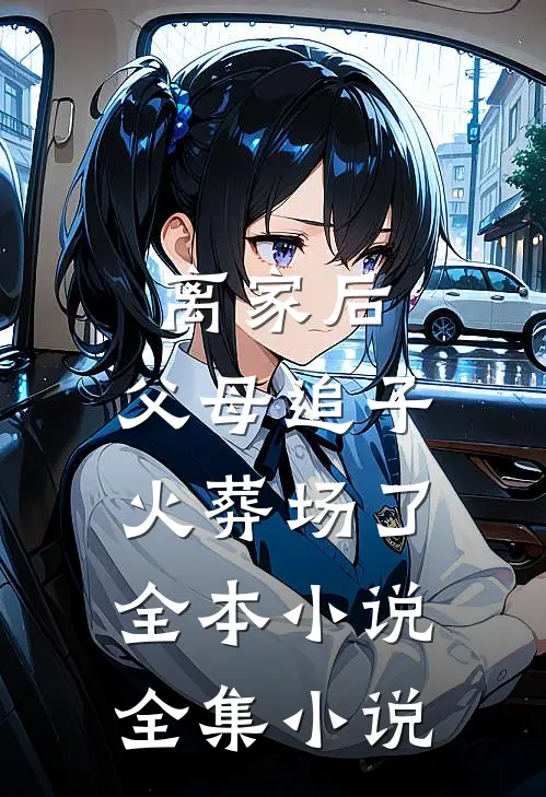 离家后,父母追子火葬场了全本小说全集小说