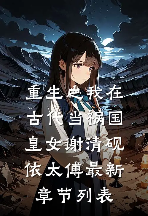 重生之我在古代当祸国皇女谢清砚依太傅最新章节列表