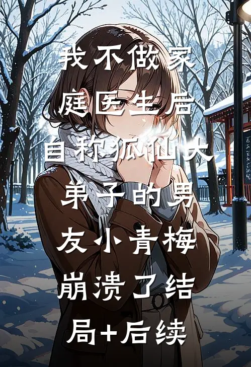 我不做家庭医生后，自称狐仙大弟子的男友小青梅崩溃了结局+后续
