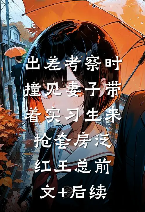 出差考察时，撞见妻子带着实习生来抢套房泛红王总前文+后续