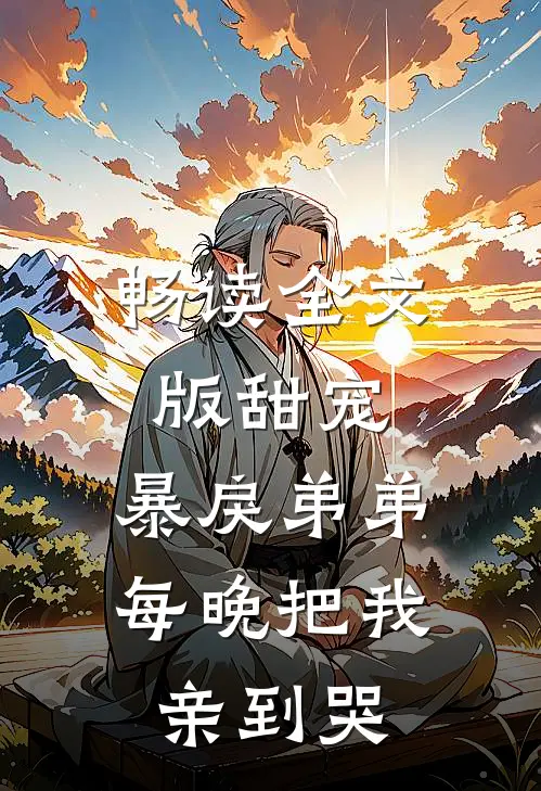 畅读全文版甜宠：暴戾弟弟每晚把我亲到哭