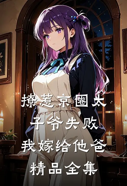 撩惹京圈太子爷失败,我嫁给他爸精品全集