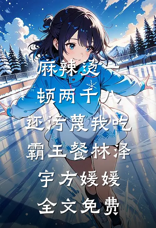 麻辣烫一顿两千八，还污蔑我吃霸王餐林泽宇方媛媛全文免费