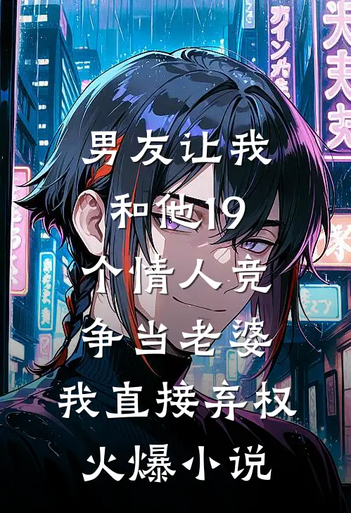男友让我和他19个情人竞争当老婆，我直接弃权火爆小说