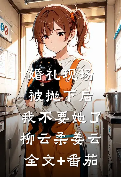 婚礼现场被抛下后，我不要她了柳云柔姜云全文+番茄