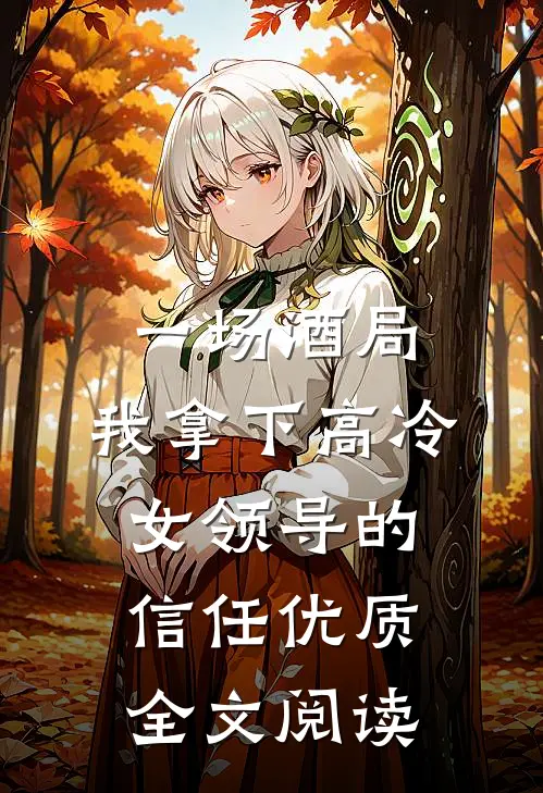 一场酒局，我拿下高冷女领导的信任优质全文阅读
