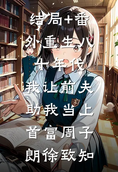 结局+番外重生八十年代，我让前夫助我当上首富周子朗徐致知