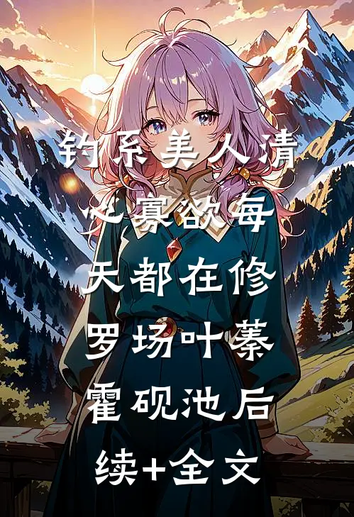 钓系美人清心寡欲每天都在修罗场叶蓁霍砚池后续+全文