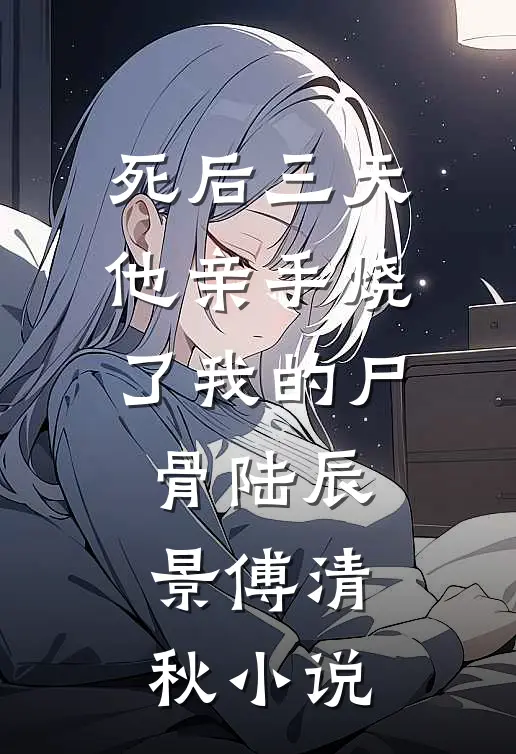 死后三天，他亲手烧了我的尸骨陆辰景傅清秋小说