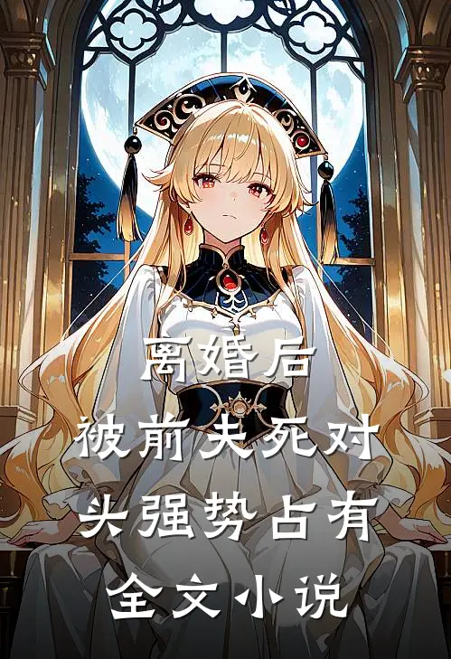 离婚后，被前夫死对头强势占有全文小说