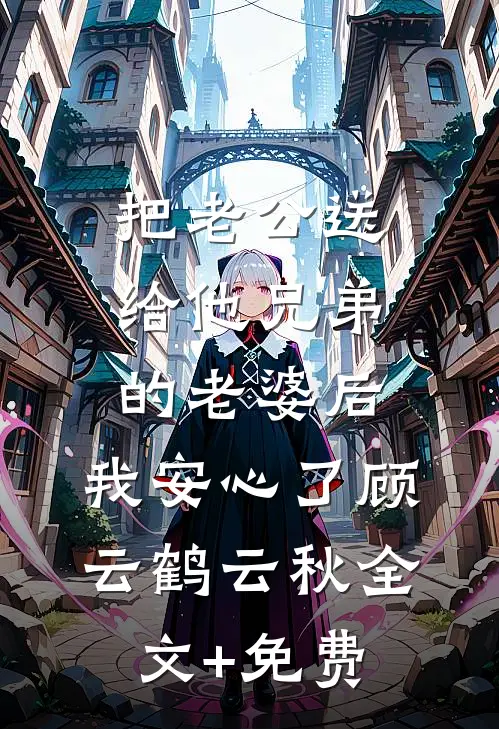 把老公送给他兄弟的老婆后，我安心了顾云鹤云秋全文+免费
