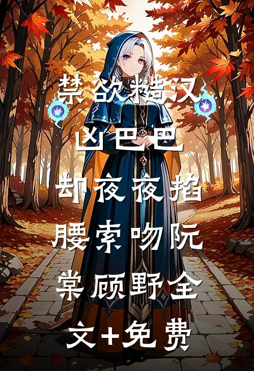 禁欲糙汉凶巴巴，却夜夜掐腰索吻阮棠顾野全文+免费