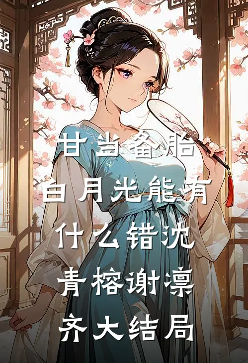 甘当备胎，白月光能有什么错沈青榕谢凛齐大结局