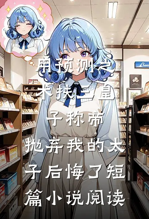 用预测之术扶三皇子称帝，抛弃我的太子后悔了短篇小说阅读