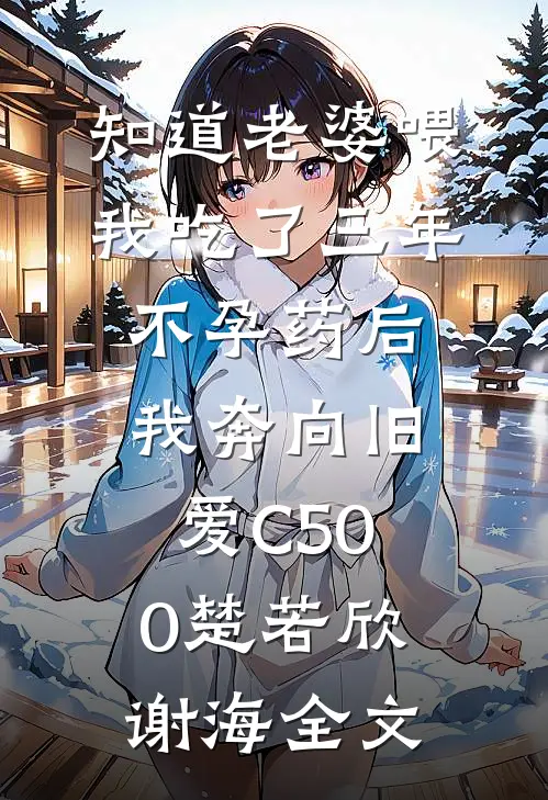 知道老婆喂我吃了三年不孕药后，我奔向旧爱C500楚若欣谢海全文