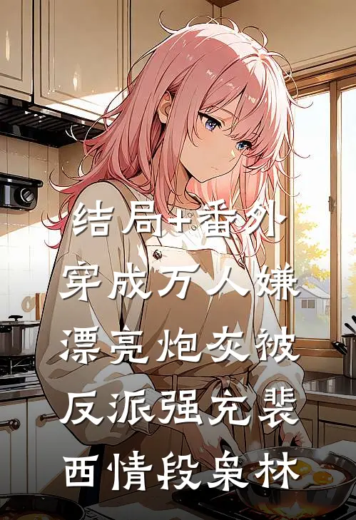 结局+番外穿成万人嫌，漂亮炮灰被反派强充裴西情段枭林