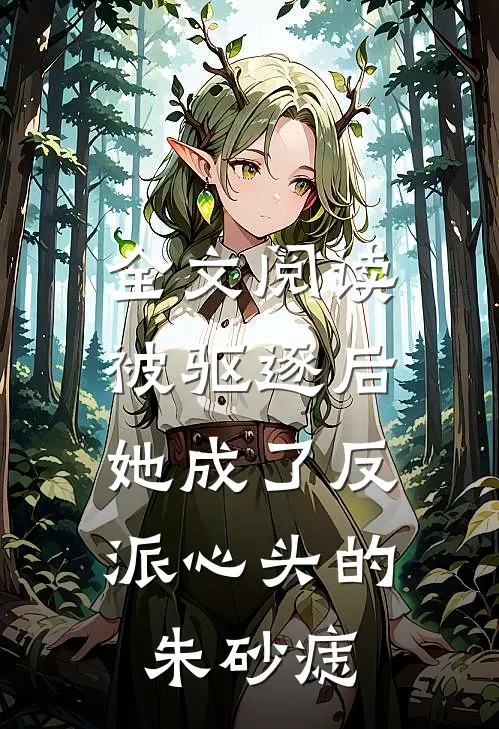 全文阅读被驱逐后，她成了反派心头的朱砂痣