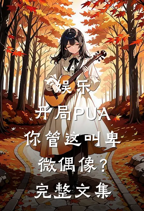 娱乐：开局PUA，你管这叫卑微偶像？完整文集