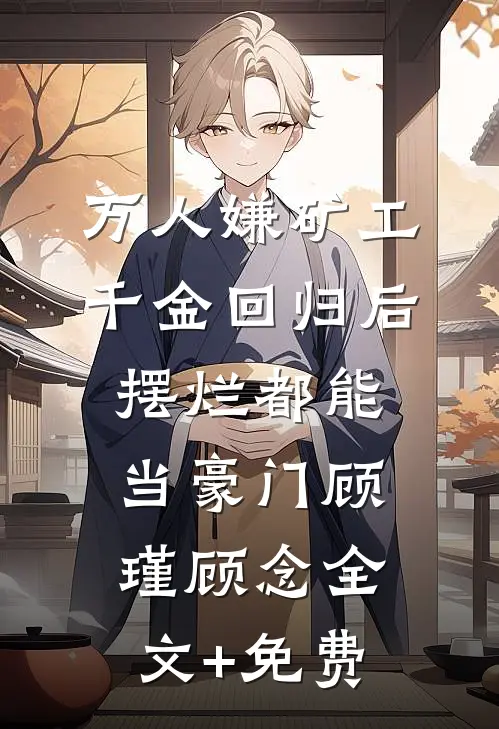 万人嫌矿工千金回归后，摆烂都能当豪门顾瑾顾念全文+免费